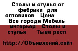 Столы и стулья от фабрики, для оптовиков › Цена ­ 180 - Все города Мебель, интерьер » Столы и стулья   . Тыва респ.